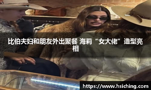 比伯夫妇和朋友外出聚餐 海莉“女大佬”造型亮相