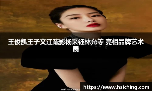 王俊凯王子文江疏影杨采钰林允等 亮相品牌艺术展